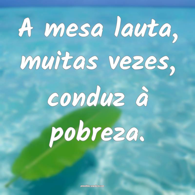 A mesa lauta, muitas vezes, conduz à pobreza.
...