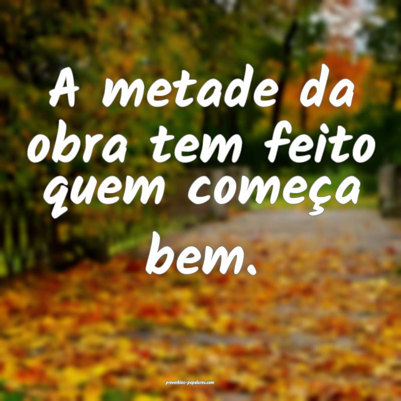 A metade da obra tem feito quem começa bem.
...