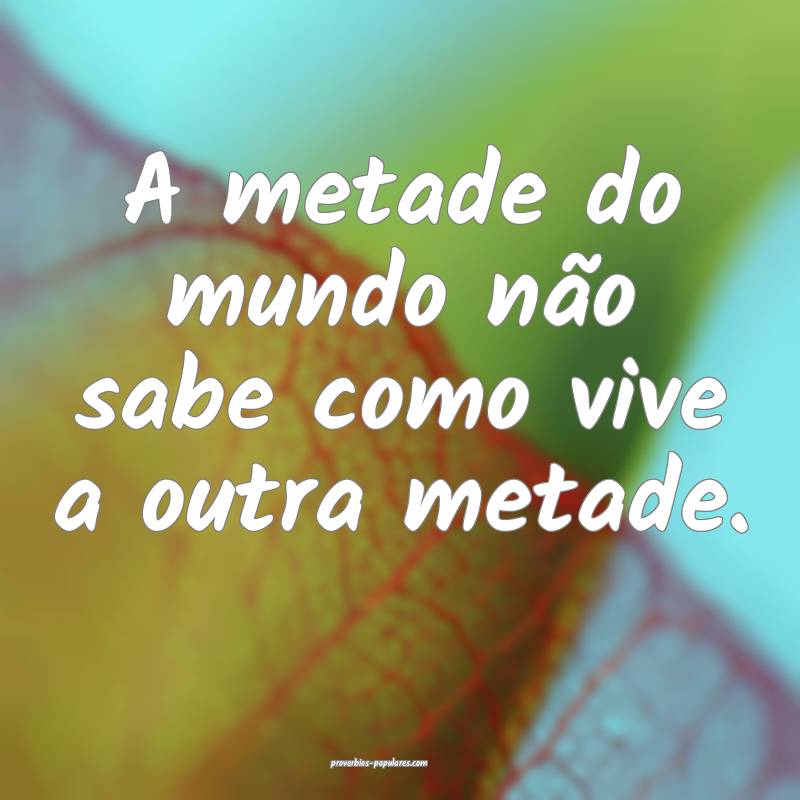 A metade do mundo não sabe como vive a outra metade.
...