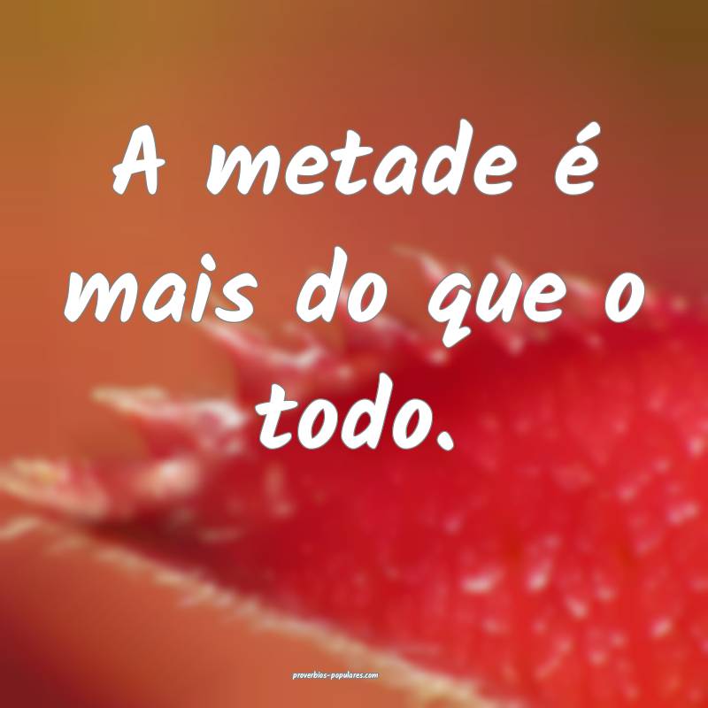 A metade é mais do que o todo.
 ...