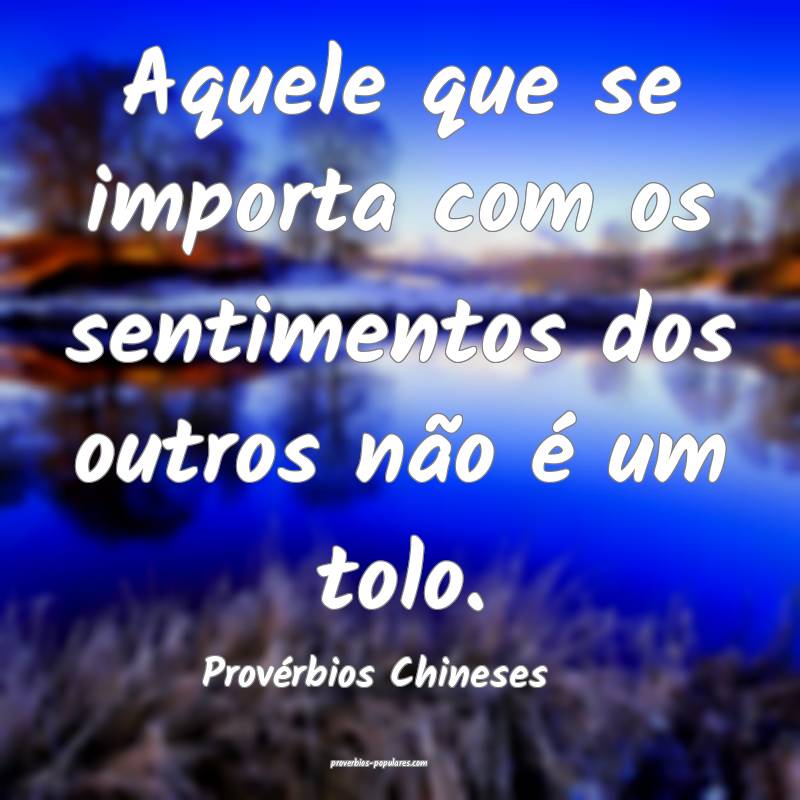 Aquele que se importa com os sentimentos dos outros não é um tolo.
...