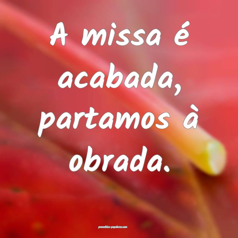 A missa é acabada, partamos à obrada.
...