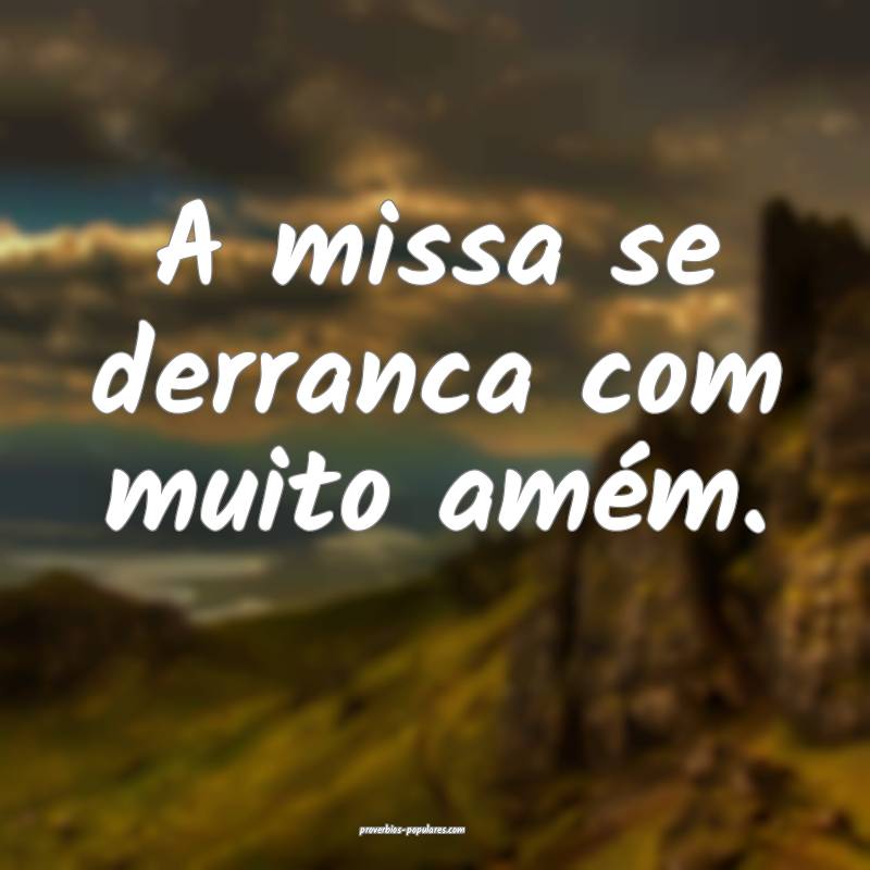 A missa se derranca com muito amém.
...