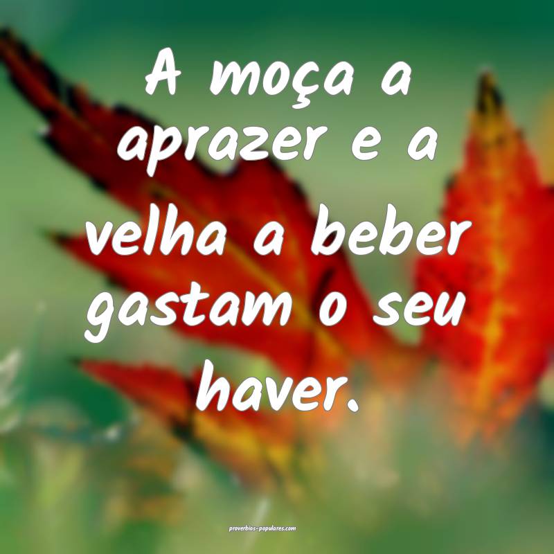 A moça a aprazer e a velha a beber gastam o seu haver.
...