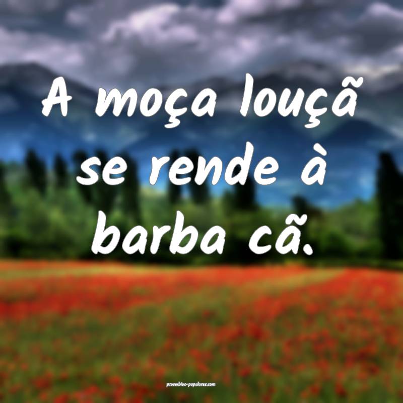 A moça louçã se rende à barba cã.
...