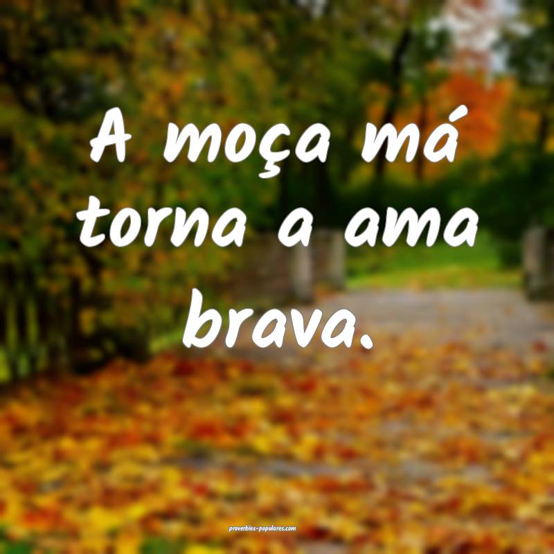 A moça má torna a ama brava.
...