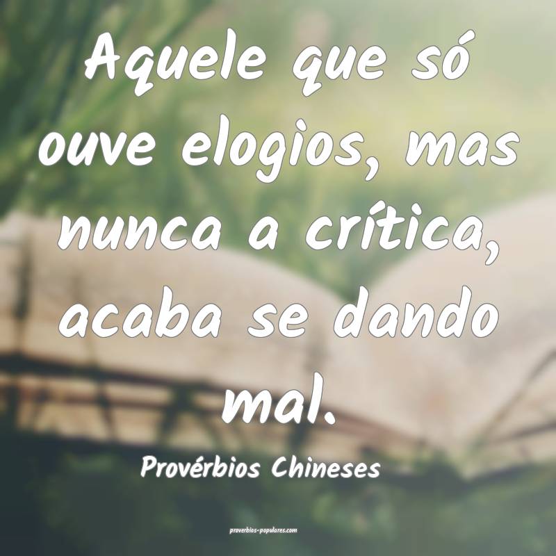 Aquele que só ouve elogios, mas nunca a crítica, acaba se dando mal....