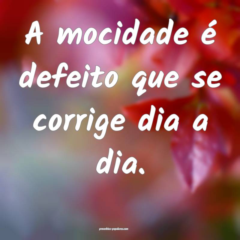 A mocidade é defeito que se corrige dia a dia.
 ...