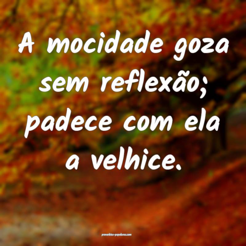 A mocidade goza sem reflexão; padece com ela a velhice.
...
