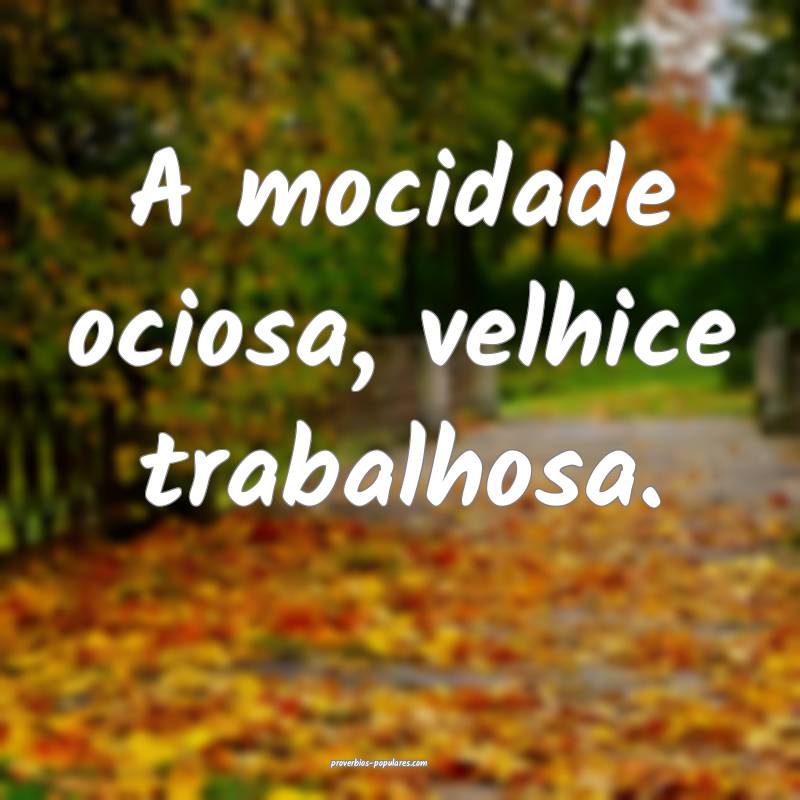 A mocidade ociosa, velhice trabalhosa.
...