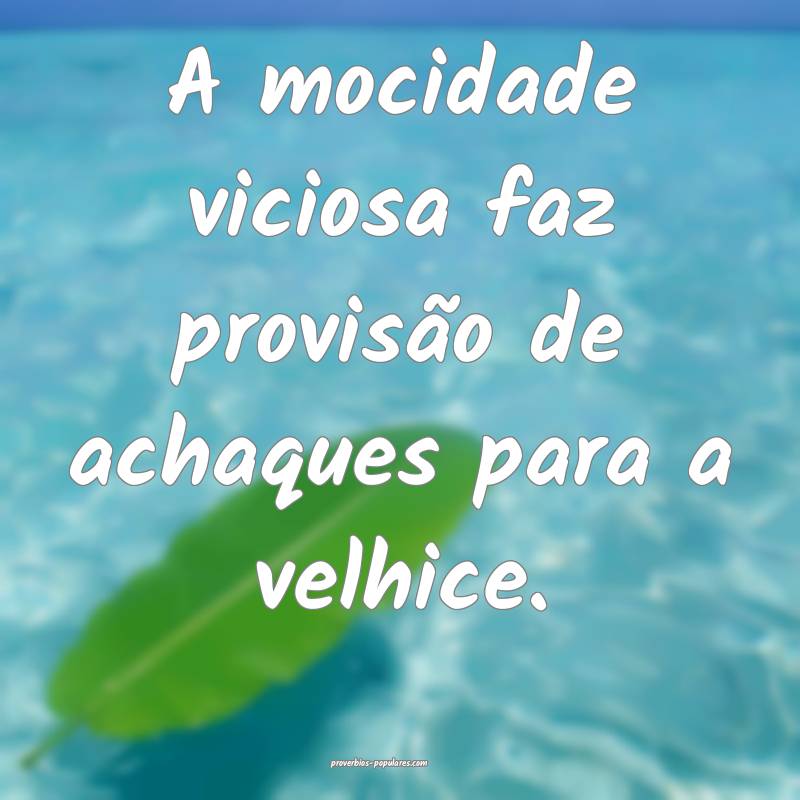 A mocidade viciosa faz provisão de achaques para a velhice.
...