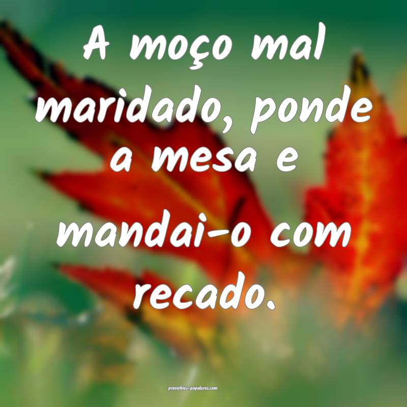 A moço mal maridado, ponde a mesa e mandai-o com recado.
...