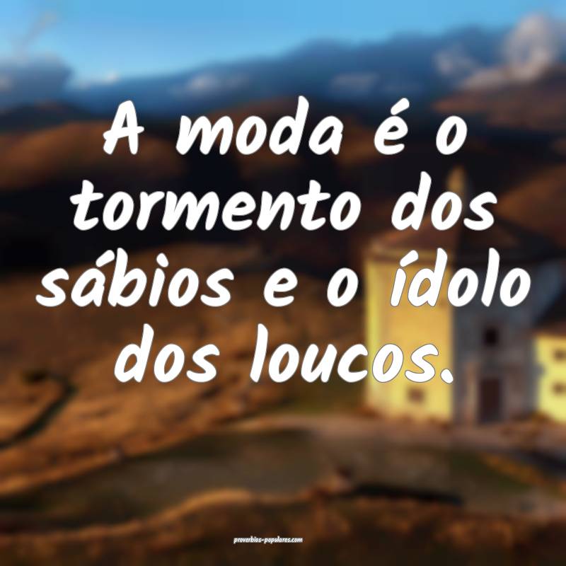 A moda é o tormento dos sábios e o ídolo dos loucos.
...