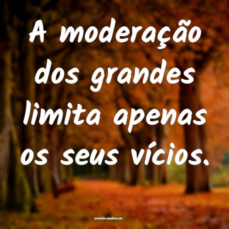 A moderação dos grandes limita apenas os seus vícios.
...