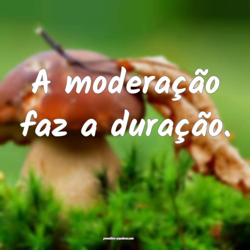 A moderação faz a duração.
...