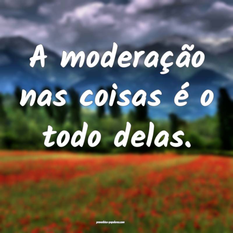 A moderação nas coisas é o todo delas.
...