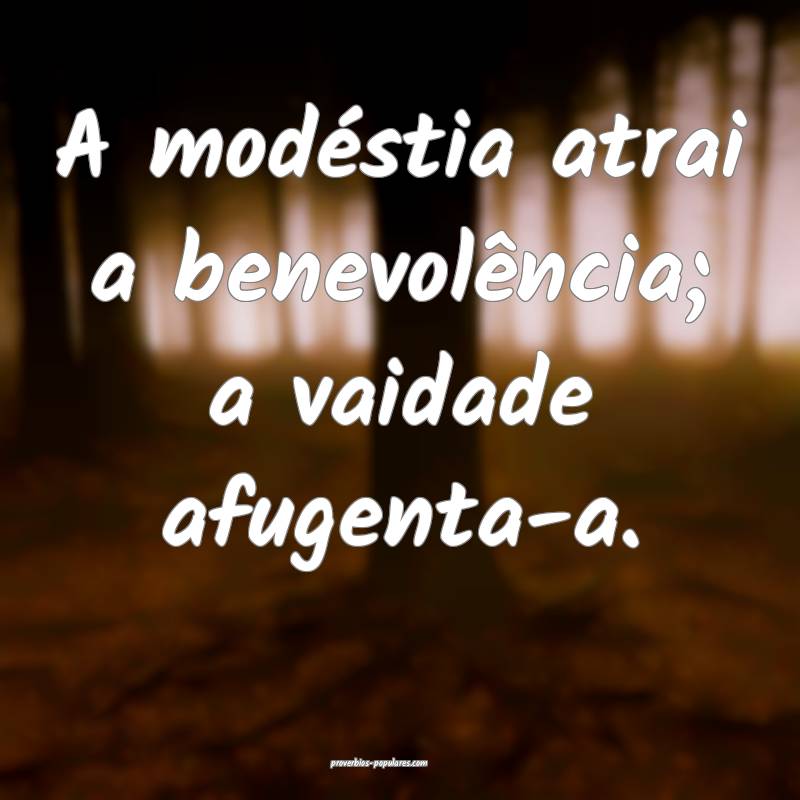 A modéstia atrai a benevolência; a vaidade afugenta-a.
...