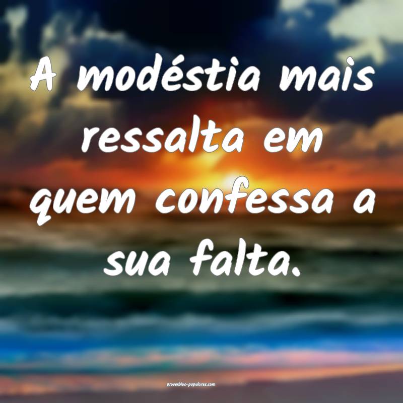 A modéstia mais ressalta em quem confessa a sua falta.
...