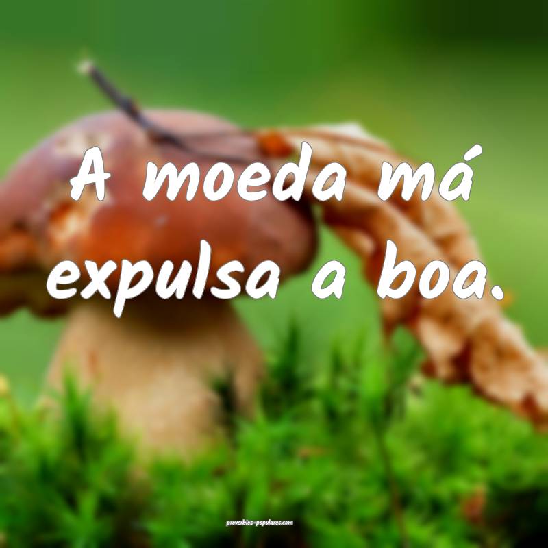 A moeda má expulsa a boa.
...