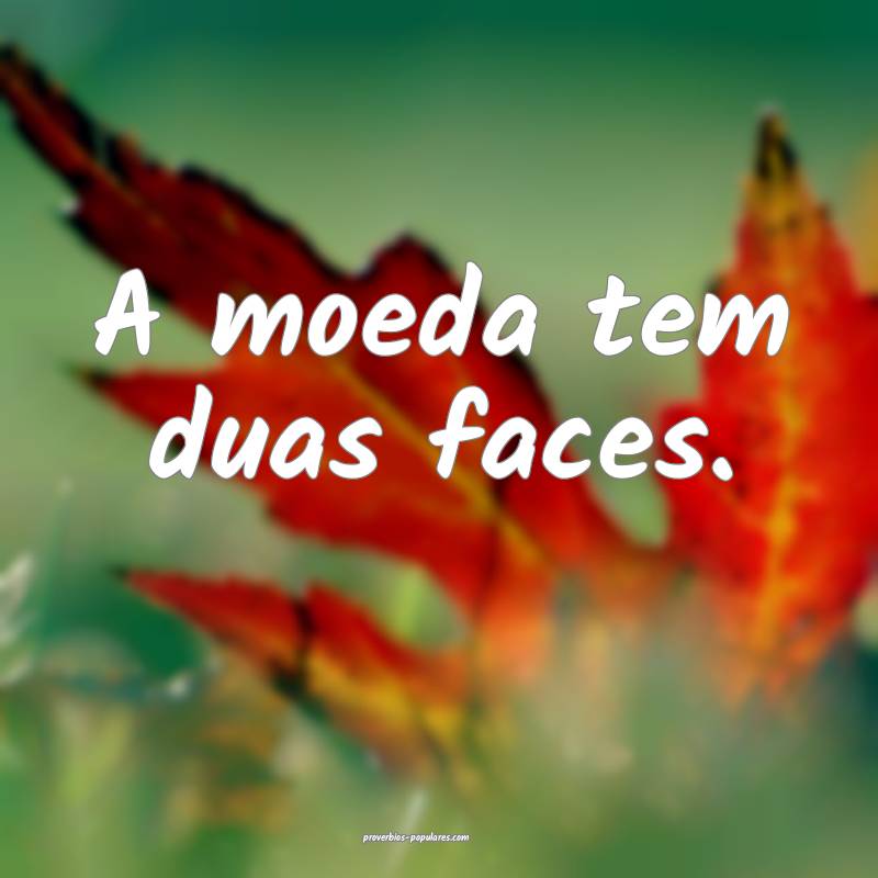 A moeda tem duas faces.
...