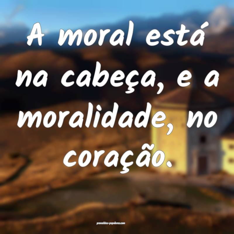 A moral está na cabeça, e a moralidade, no coração.
...