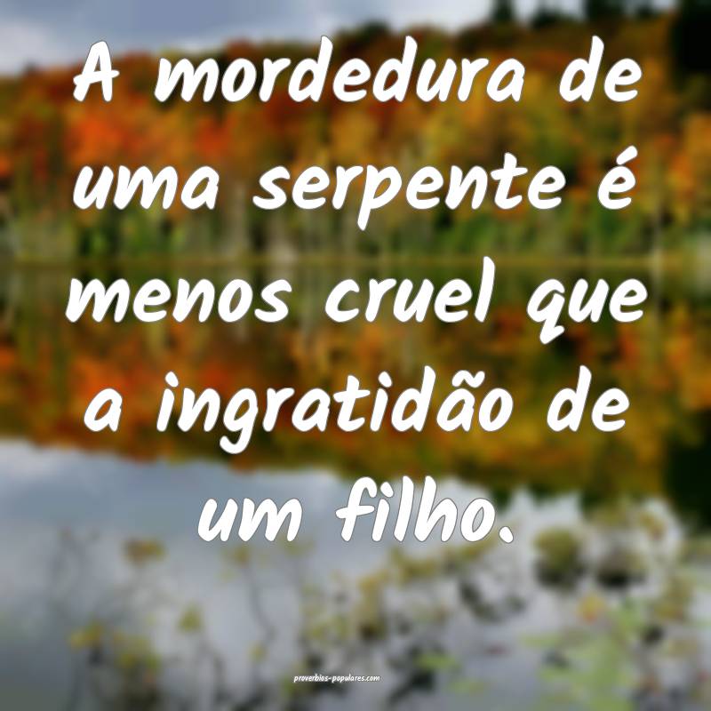 A mordedura de uma serpente é menos cruel que a ingratidão de um fil...