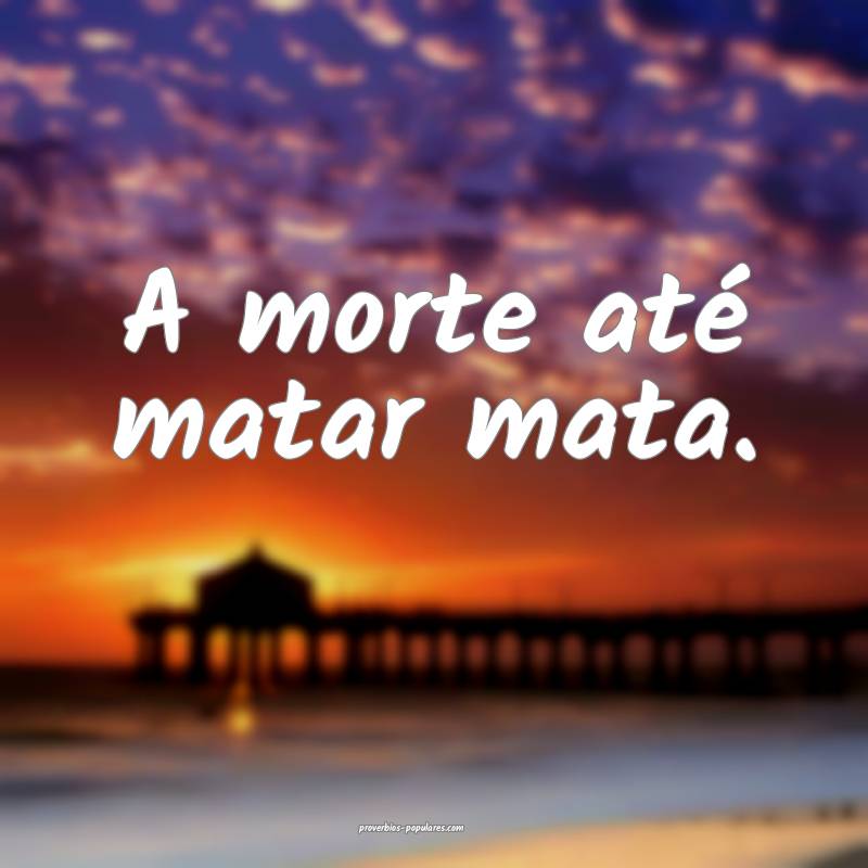 A morte até matar mata.
...