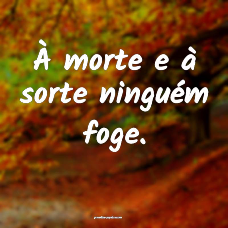 À morte e à sorte ninguém foge.
...