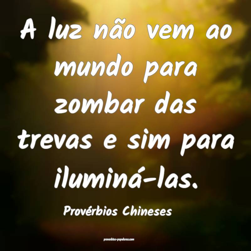 A luz não vem ao mundo para zombar das trevas e sim para iluminá-las...