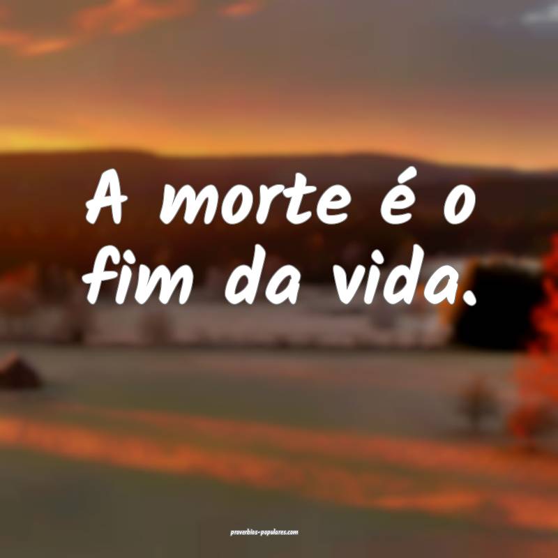 A morte é o fim da vida.
 ...