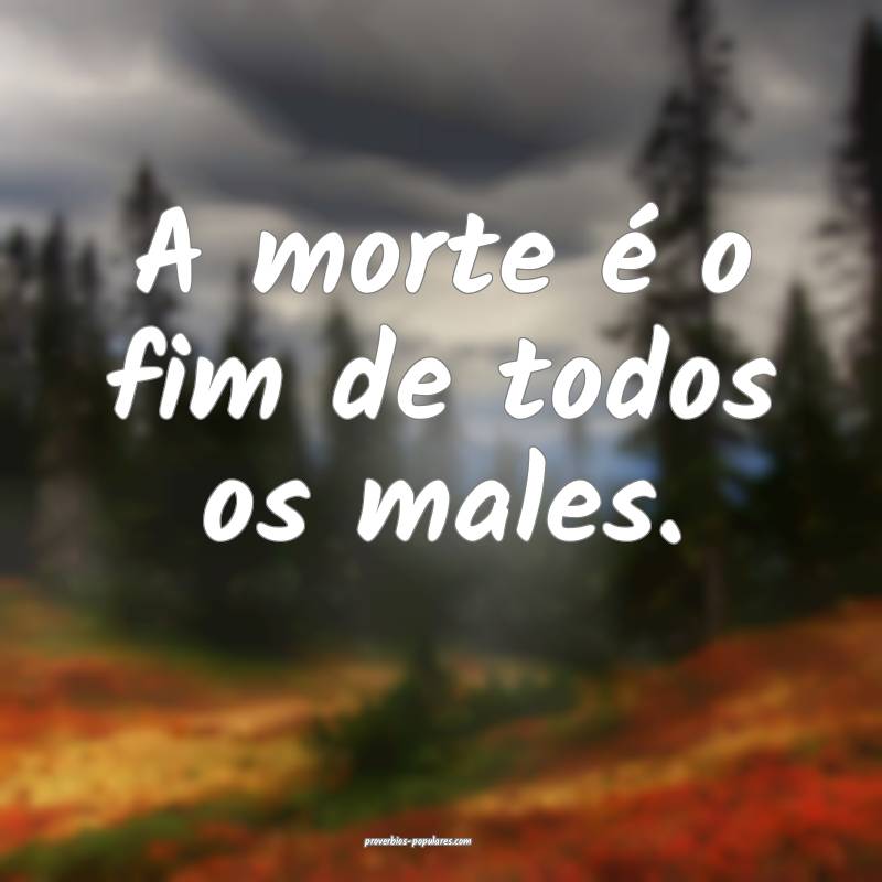 A morte é o fim de todos os males.
...