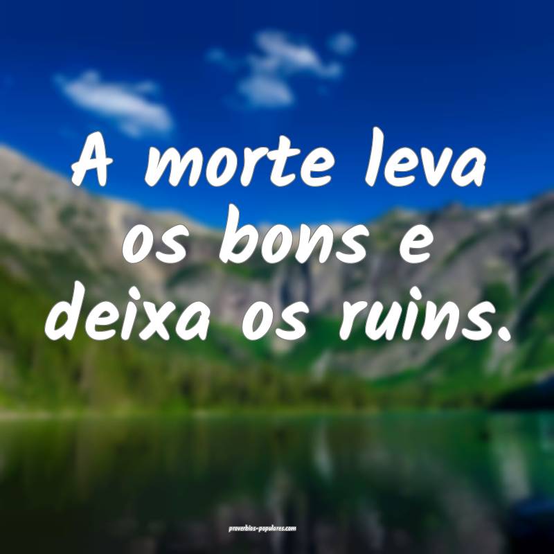 A morte leva os bons e deixa os ruins.
...