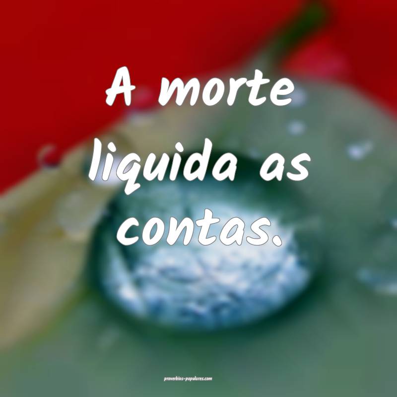 A morte liquida as contas.
...