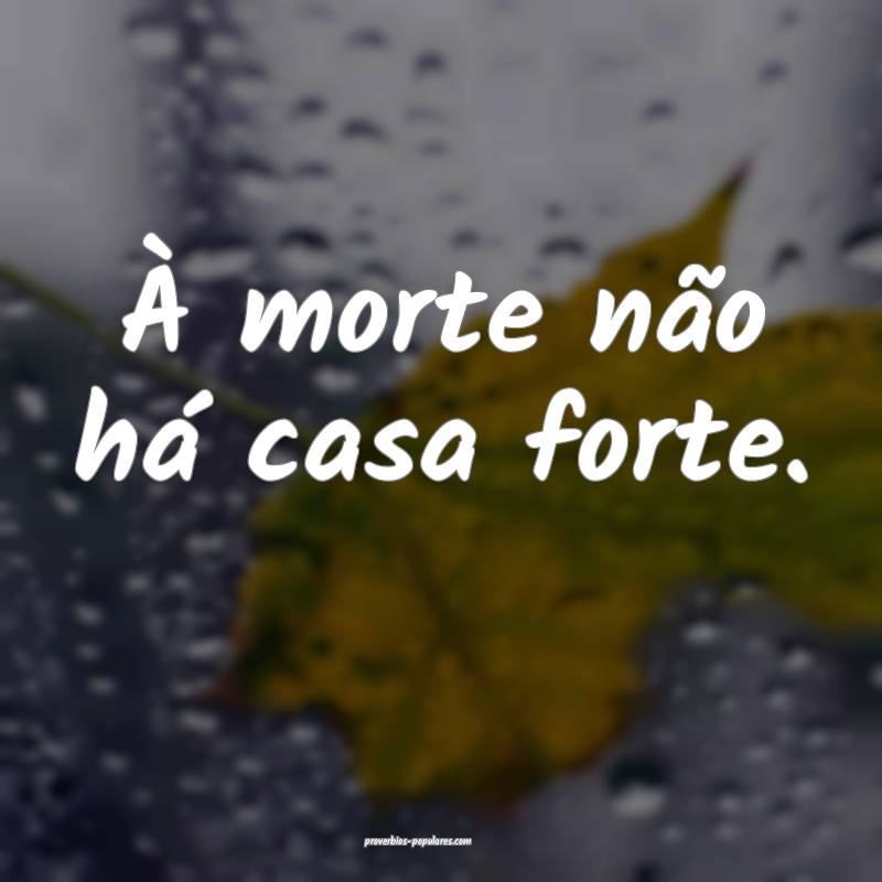 À morte não há casa forte.
...