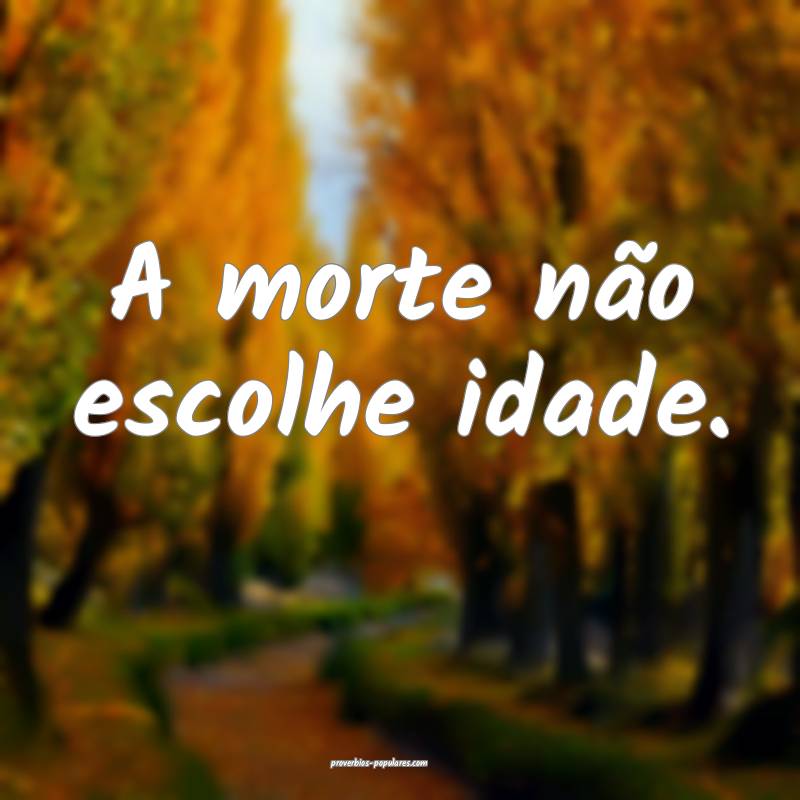 A morte não escolhe idade.
...