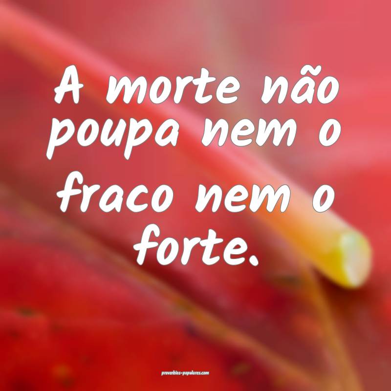 A morte não poupa nem o fraco nem o forte.
...