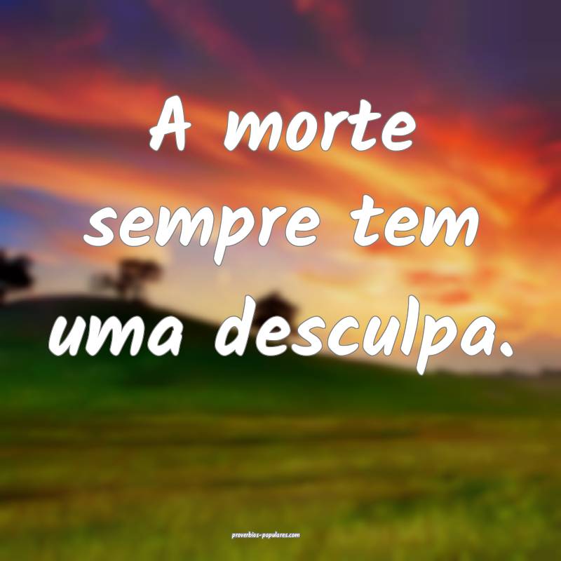 A morte sempre tem uma desculpa.
...