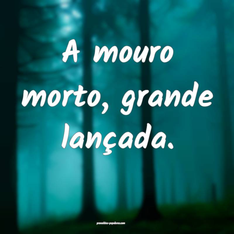 A mouro morto, grande lançada.
...