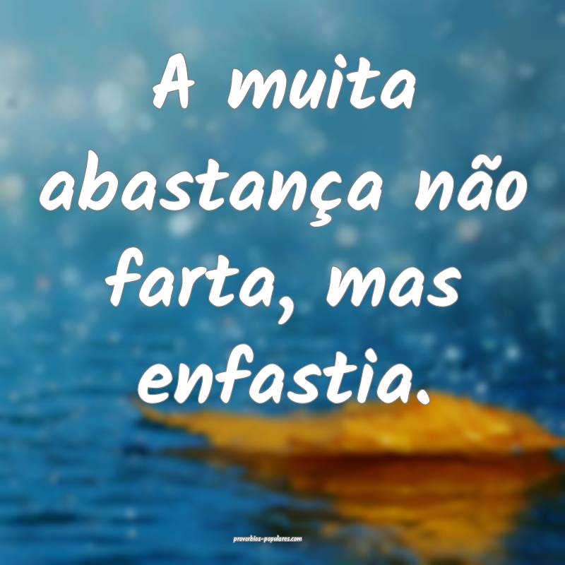 A muita abastança não farta, mas enfastia.
 ...