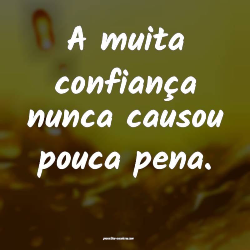 A muita confiança nunca causou pouca pena.
 ...