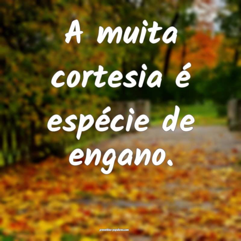 A muita cortesia é espécie de engano.
...