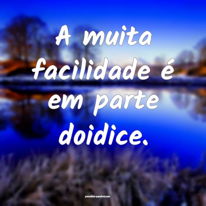 A muita facilidade é em parte doidice.
...