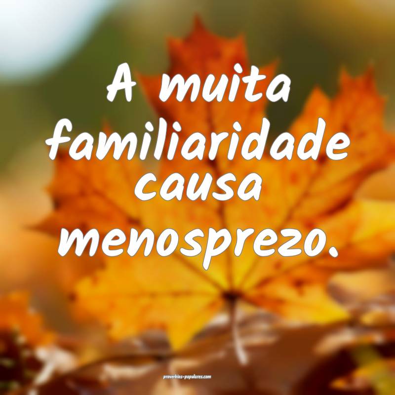A muita familiaridade causa menosprezo.
...