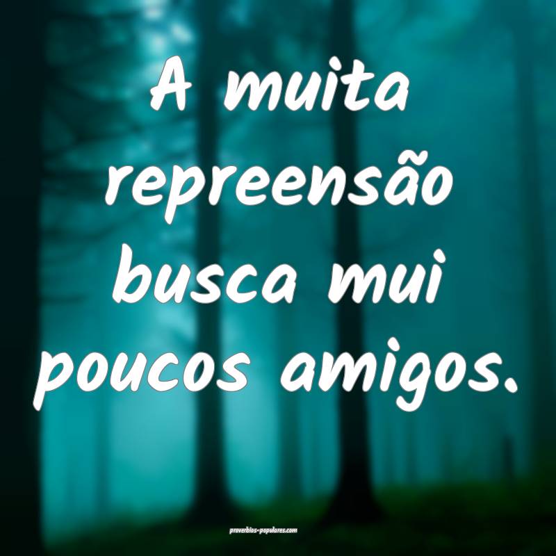 A muita repreensão busca mui poucos amigos.
...