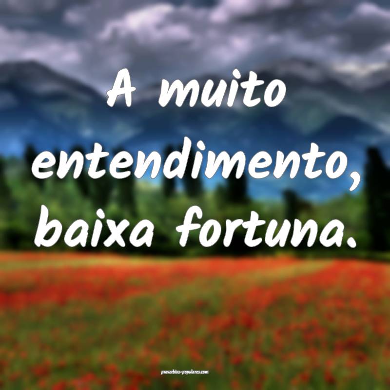 A muito entendimento, baixa fortuna.
...