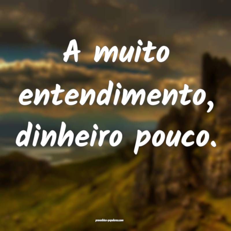A muito entendimento, dinheiro pouco.
...