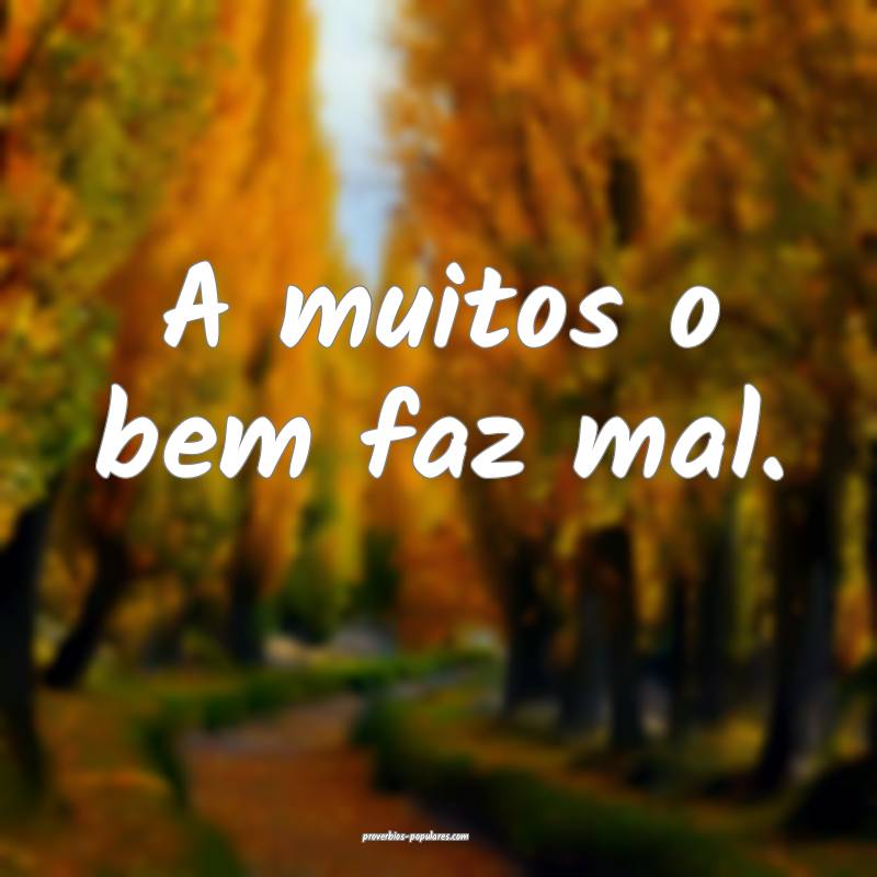 A muitos o bem faz mal.
...