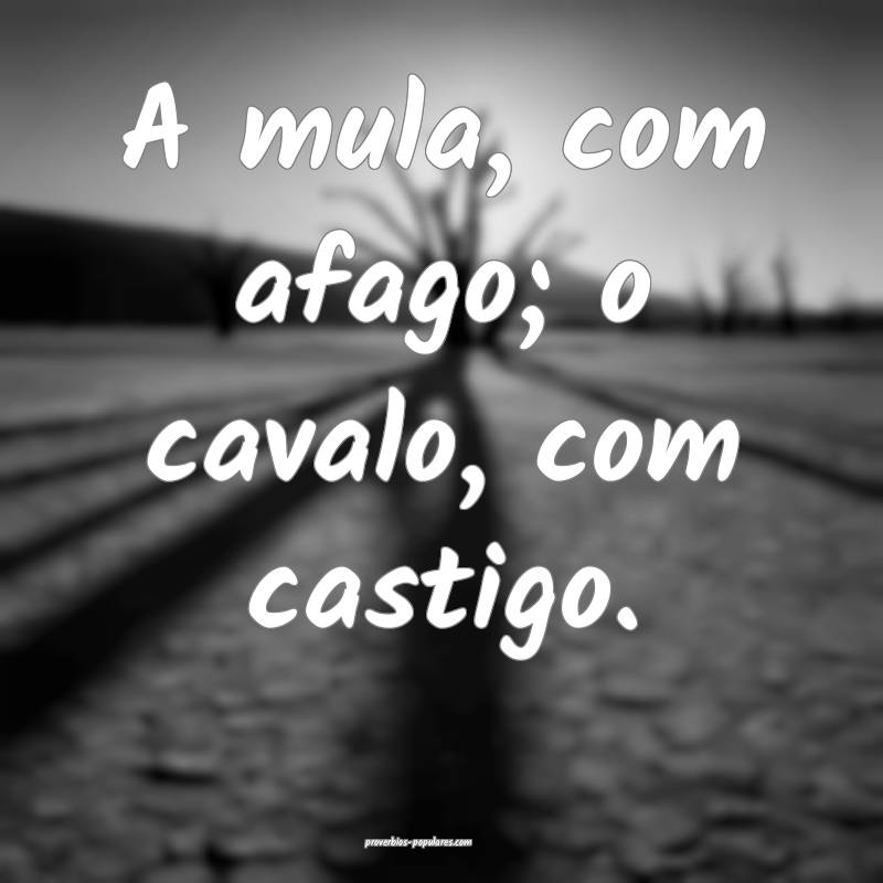 A mula, com afago; o cavalo, com castigo.
...