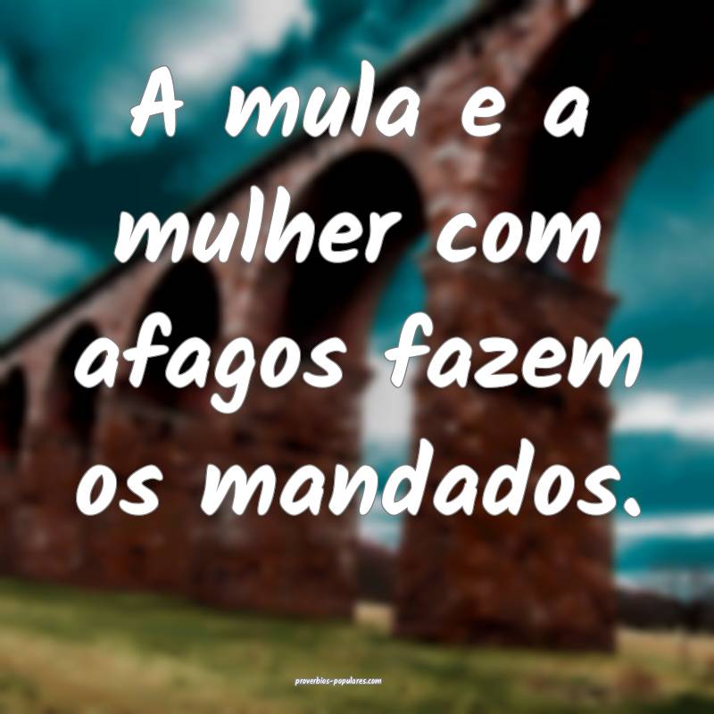 A mula e a mulher com afagos fazem os mandados.
...