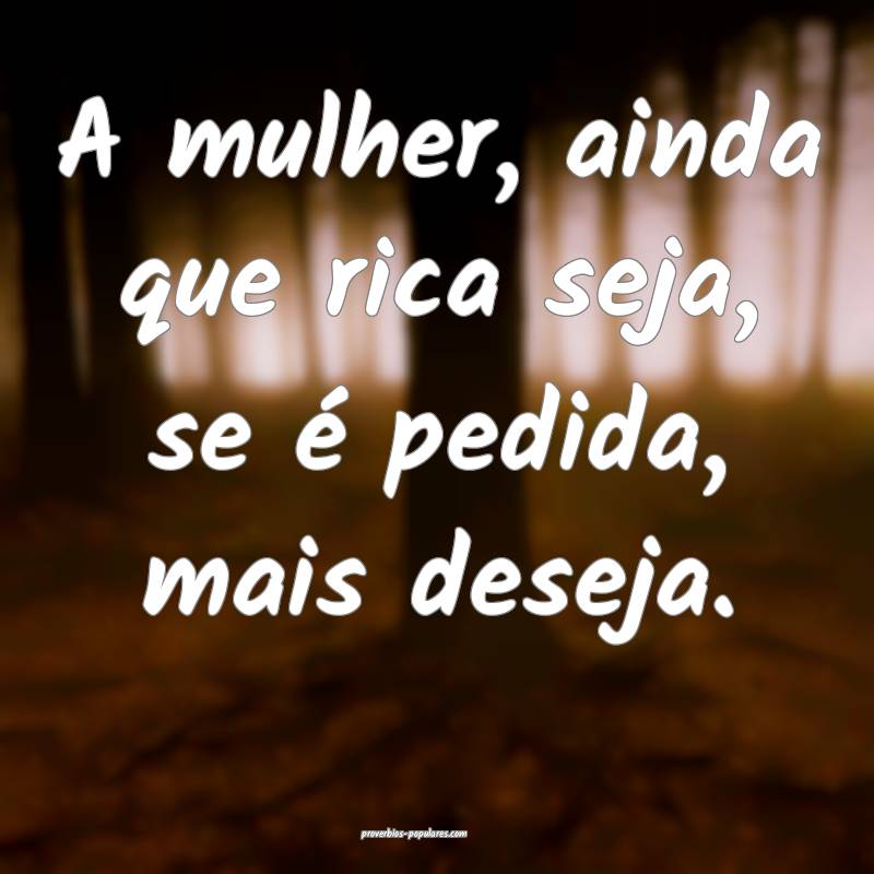A mulher, ainda que rica seja, se é pedida, mais deseja.
...